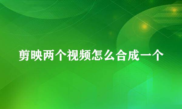 剪映两个视频怎么合成一个