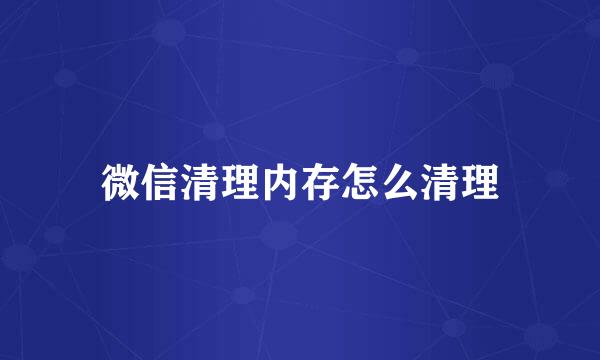 微信清理内存怎么清理
