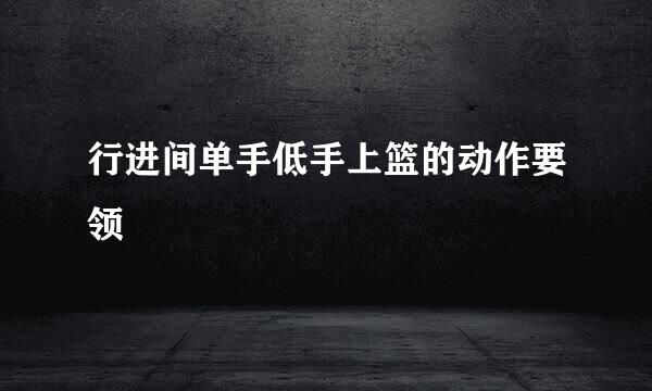 行进间单手低手上篮的动作要领