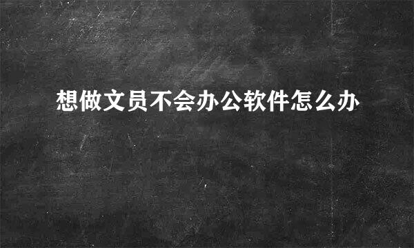 想做文员不会办公软件怎么办