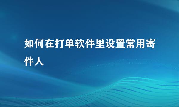 如何在打单软件里设置常用寄件人