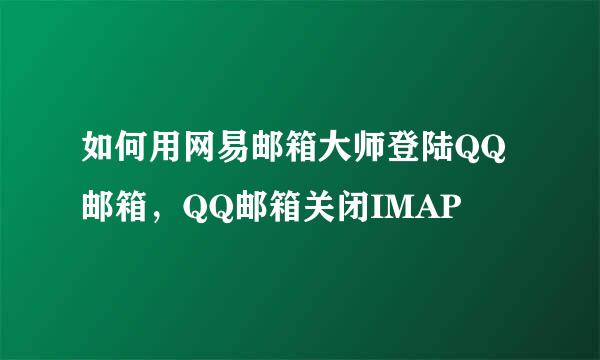 如何用网易邮箱大师登陆QQ邮箱，QQ邮箱关闭IMAP