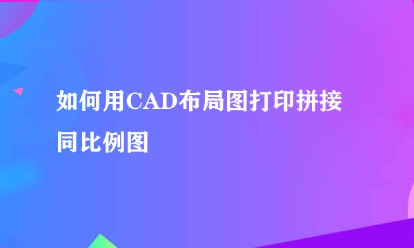 如何用CAD布局图打印拼接同比例图