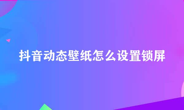 抖音动态壁纸怎么设置锁屏