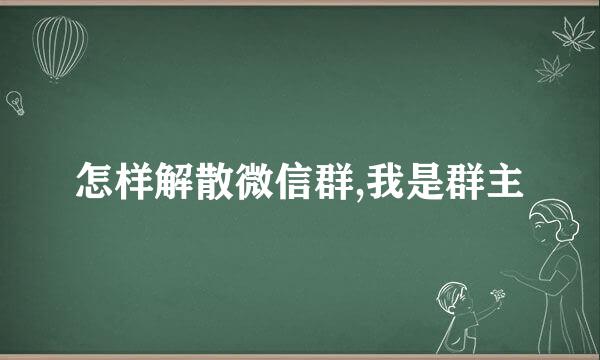 怎样解散微信群,我是群主