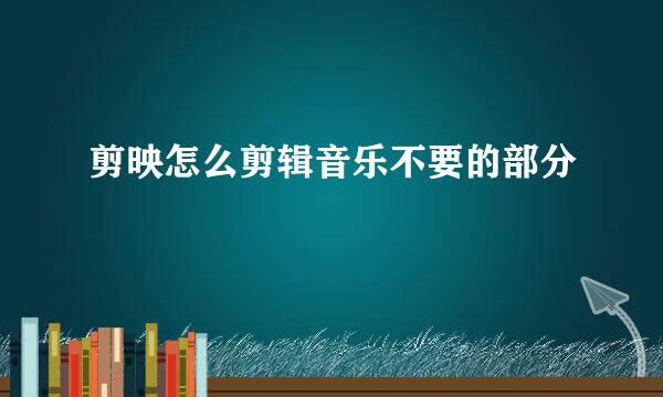 剪映怎么剪辑音乐不要的部分