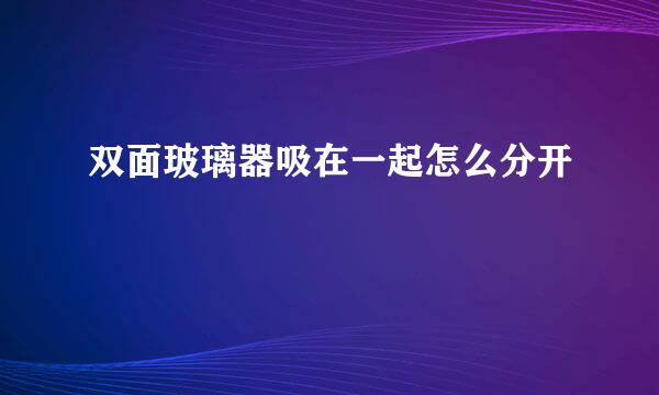 双面玻璃器吸在一起怎么分开