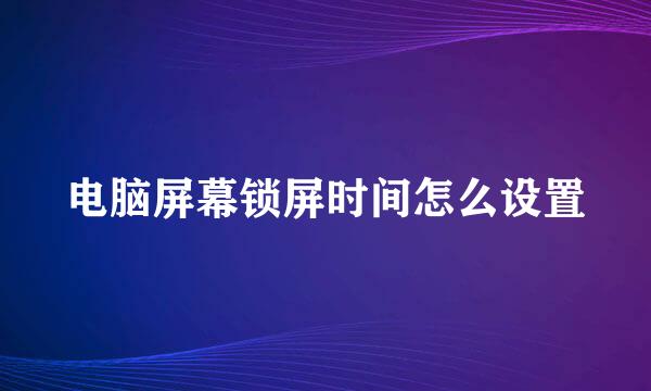 电脑屏幕锁屏时间怎么设置