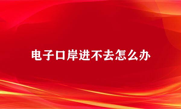 电子口岸进不去怎么办