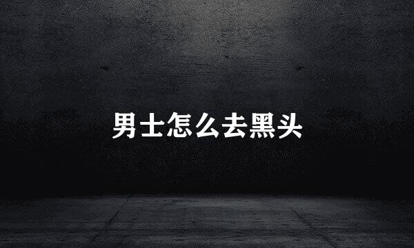 男士怎么去黑头