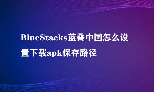 BlueStacks蓝叠中国怎么设置下载apk保存路径