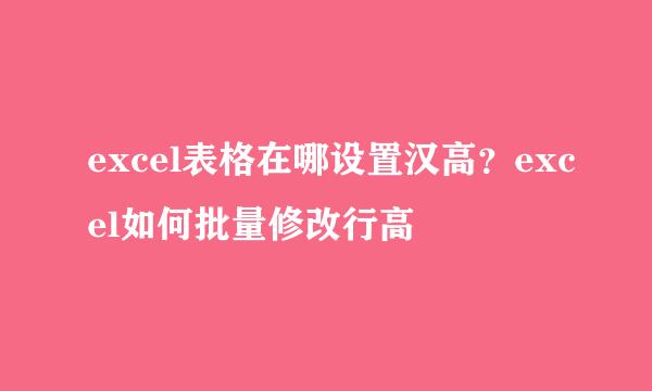 excel表格在哪设置汉高？excel如何批量修改行高