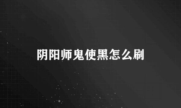 阴阳师鬼使黑怎么刷
