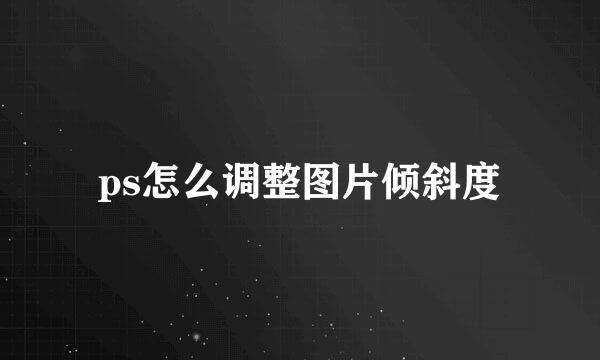 ps怎么调整图片倾斜度
