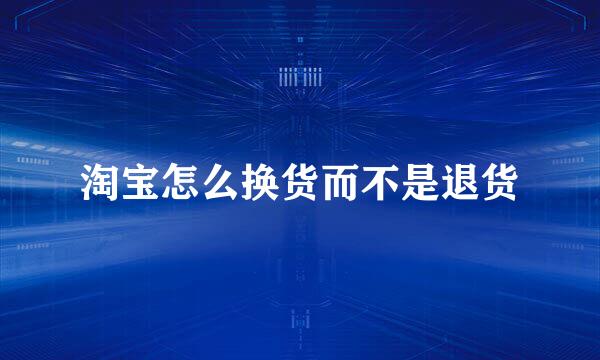 淘宝怎么换货而不是退货