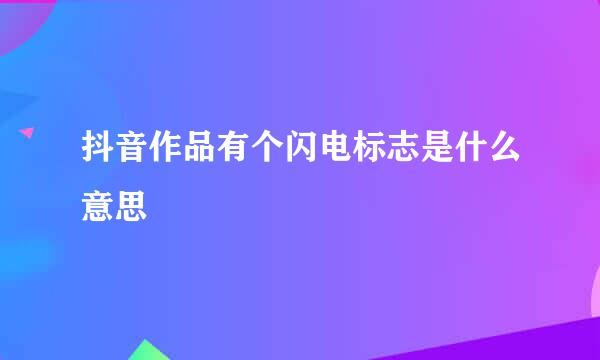 抖音作品有个闪电标志是什么意思