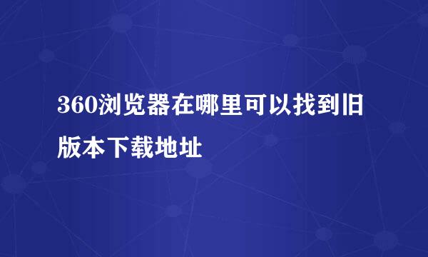 360浏览器在哪里可以找到旧版本下载地址