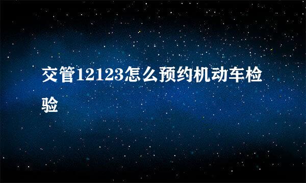 交管12123怎么预约机动车检验