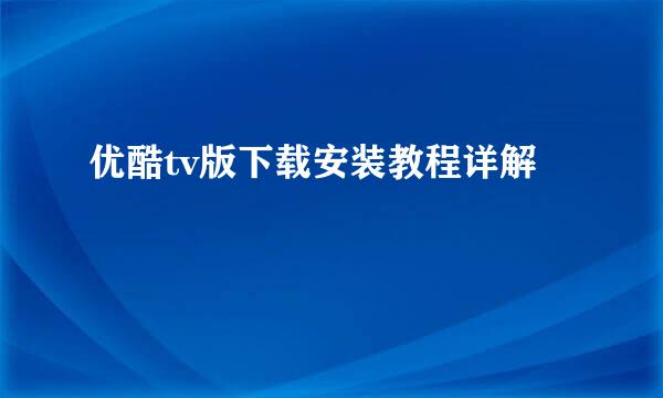 优酷tv版下载安装教程详解