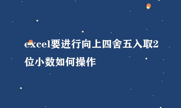 excel要进行向上四舍五入取2位小数如何操作