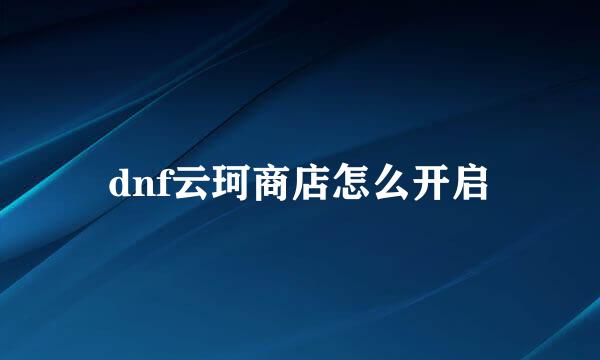 dnf云珂商店怎么开启