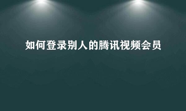 如何登录别人的腾讯视频会员