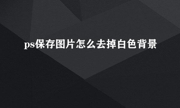 ps保存图片怎么去掉白色背景