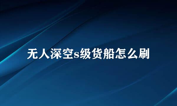 无人深空s级货船怎么刷