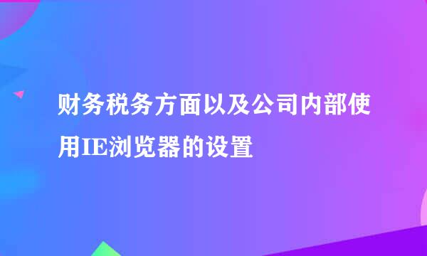 财务税务方面以及公司内部使用IE浏览器的设置