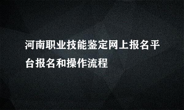 河南职业技能鉴定网上报名平台报名和操作流程