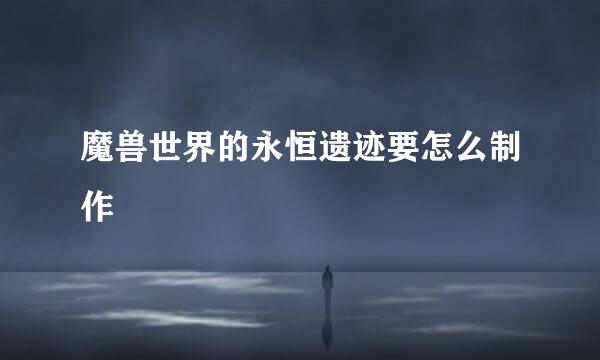 魔兽世界的永恒遗迹要怎么制作