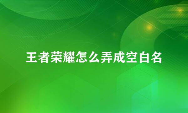 王者荣耀怎么弄成空白名
