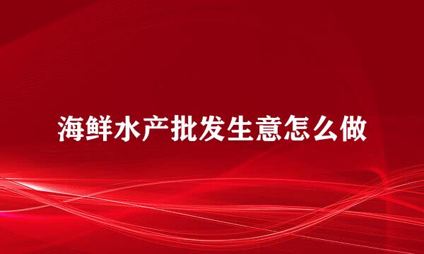 海鲜水产批发生意怎么做