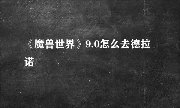 《魔兽世界》9.0怎么去德拉诺
