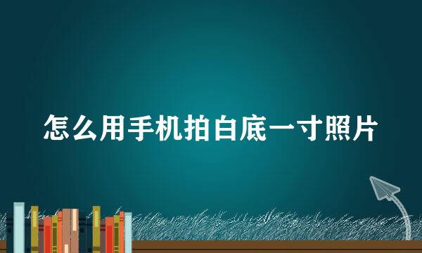 怎么用手机拍白底一寸照片