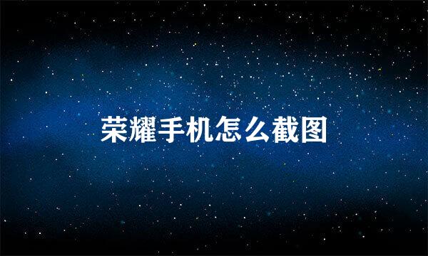 荣耀手机怎么截图