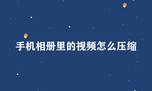 手机相册里的视频怎么压缩
