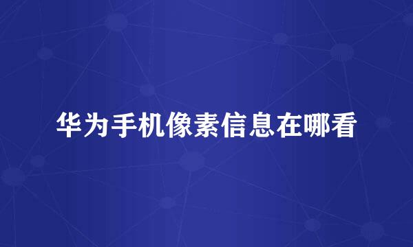 华为手机像素信息在哪看