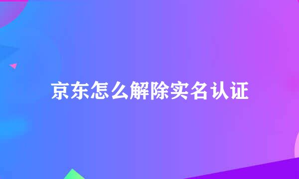 京东怎么解除实名认证