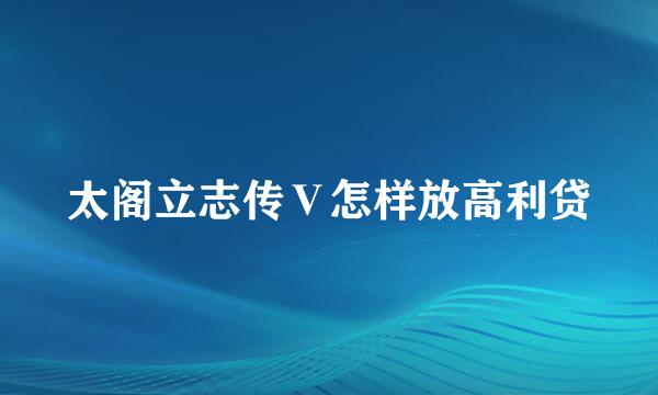 太阁立志传Ⅴ怎样放高利贷