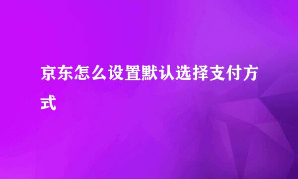 京东怎么设置默认选择支付方式