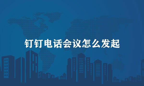 钉钉电话会议怎么发起