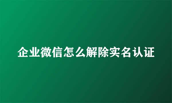 企业微信怎么解除实名认证