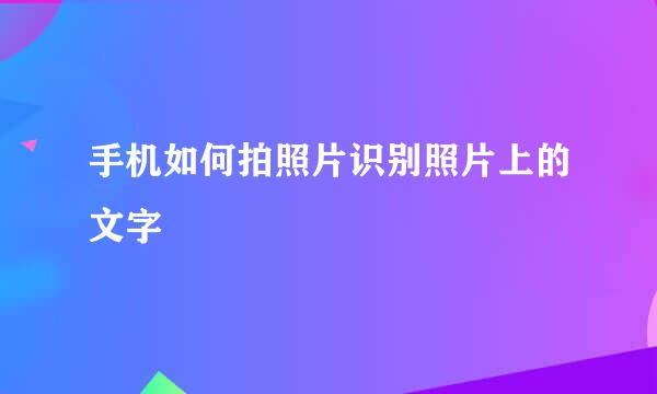 手机如何拍照片识别照片上的文字