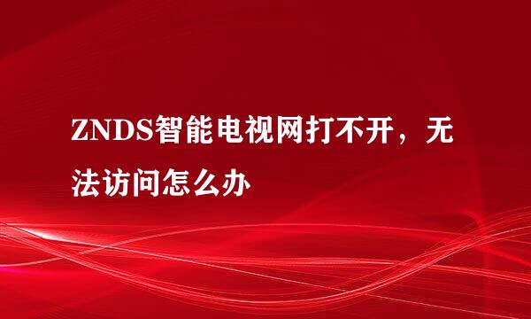 ZNDS智能电视网打不开,无法访问怎么办