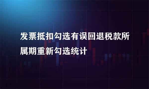 发票抵扣勾选有误回退税款所属期重新勾选统计