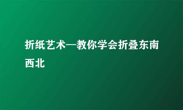 折纸艺术—教你学会折叠东南西北