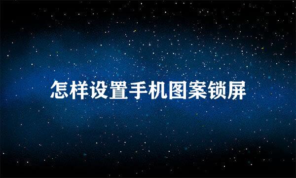 怎样设置手机图案锁屏