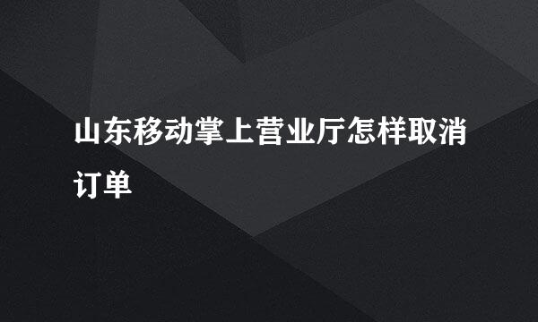 山东移动掌上营业厅怎样取消订单