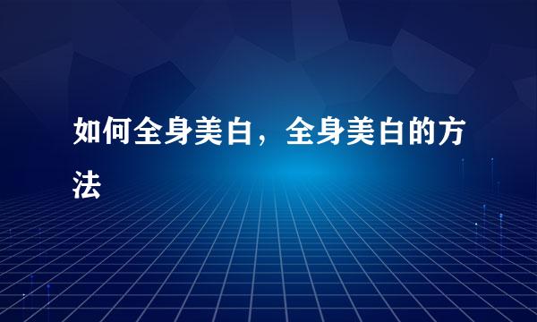 如何全身美白，全身美白的方法